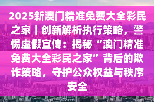 2025年新澳门正版免费大全- 警惕虚假宣传,全面释义落实